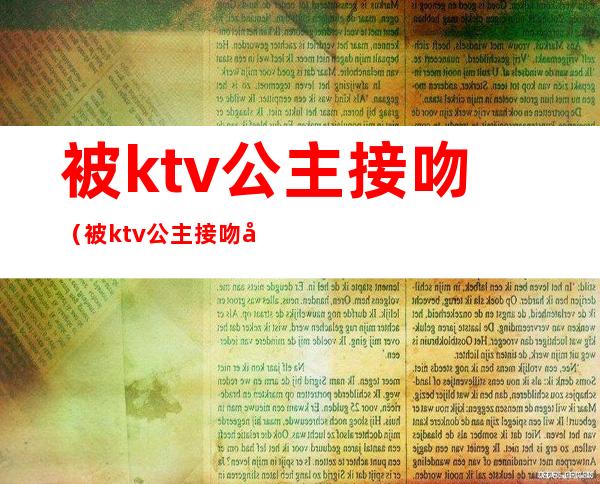 被ktv公主接吻(被ktv公主接吻得艾滋)