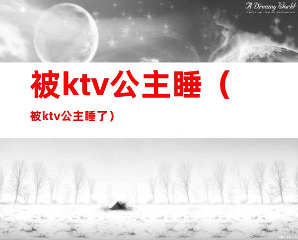 被ktv公主睡(被ktv公主睡了)