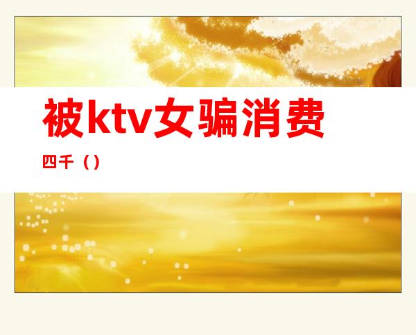 被ktv女骗消费四千（）