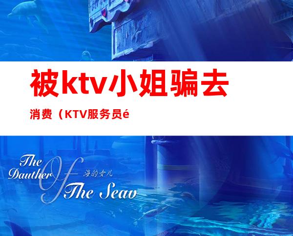 被ktv小姐骗去消费(KTV服务员骗局)