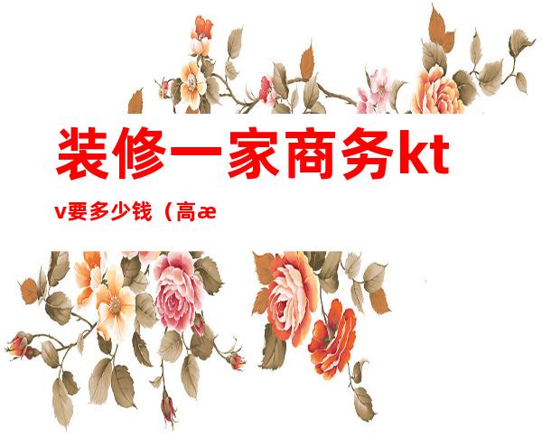 装修一家商务ktv要多少钱(高档ktv装修要多少钱一平米)