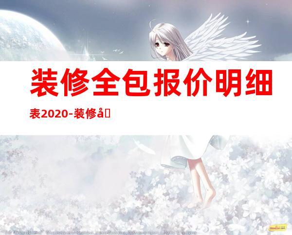 装修全包报价明细表2020-装修公司家装全包费用需要多少