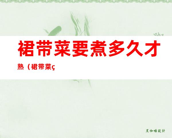 裙带菜要煮多久才熟(裙带菜煮多久熟透)