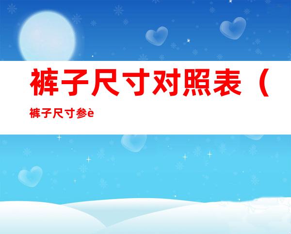 裤子尺寸对照表（裤子尺寸参考）