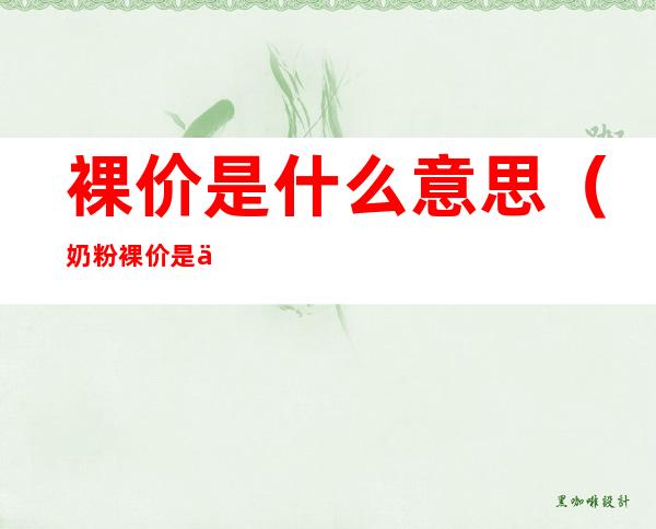 裸价是什么意思(奶粉裸价是什么意思)