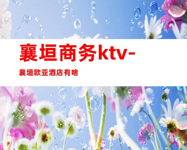 襄垣商务ktv-襄垣欧亚酒店有啥服务
