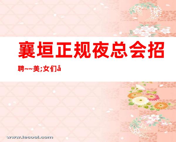 襄垣正规夜总会招聘~~美;.女们可来了解