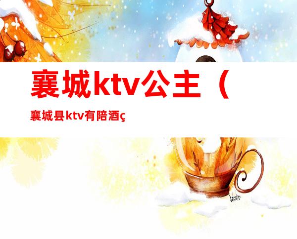 襄城ktv公主(襄城县ktv有陪酒的吗)