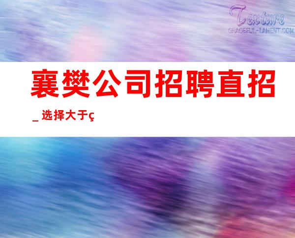 襄樊公司招聘直招_选择大于盲目努力