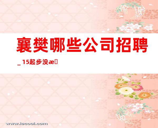 襄樊哪些公司招聘_15起步没有任何杂费