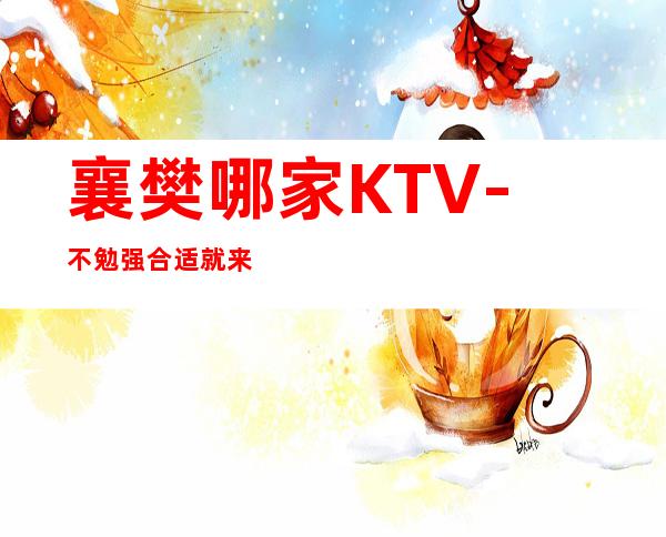 襄樊哪家KTV-不勉强合适就来