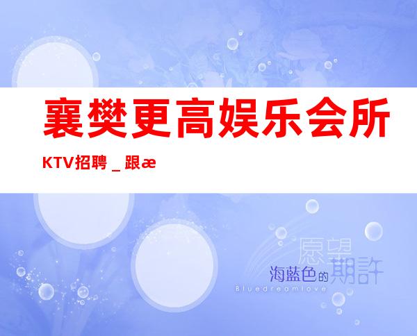 襄樊更高娱乐会所KTV招聘_跟我踏实赚