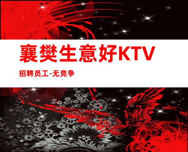 襄樊生意好KTV招聘员工-.无竞争.翻房高