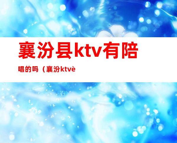 襄汾县ktv有陪唱的吗?(襄汾ktv营业了吗?)