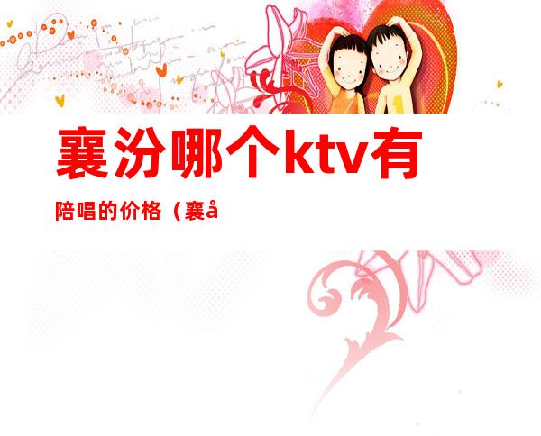 襄汾哪个ktv有陪唱的价格（襄垣哪个ktv有陪唱）