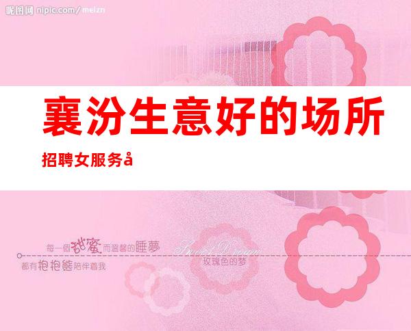 襄汾生意好的场所招聘女服务员-免任何费用-新人上班稳定