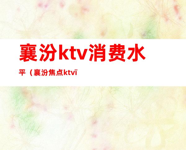 襄汾ktv消费水平(襄汾焦点ktv)