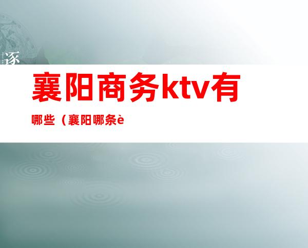 襄阳商务ktv有哪些（襄阳哪条街ktv多）