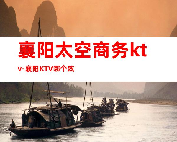 襄阳太空商务ktv-襄阳KTV哪个效果较好又比较便宜