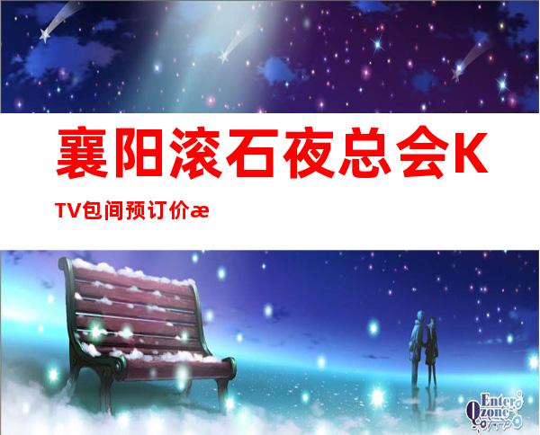 襄阳滚石夜总会KTV包间预订价格表-襄阳夜总会打折信息