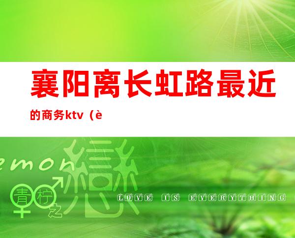 襄阳离长虹路最近的商务ktv(襄阳长虹路商圈)