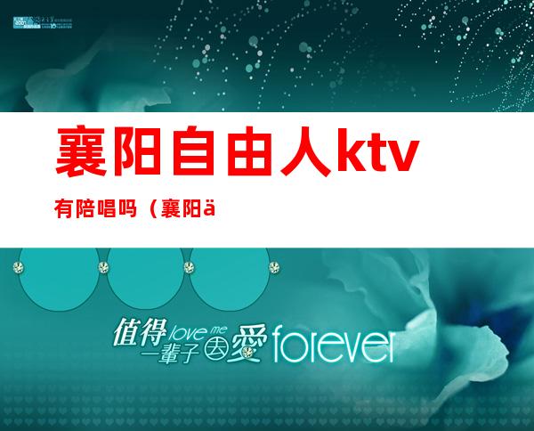 襄阳自由人ktv有陪唱吗(襄阳人民广场ktv有陪么)