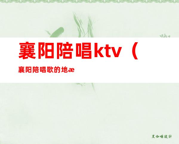 襄阳陪唱ktv(襄阳陪唱歌的地方)