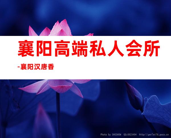 襄阳高端私人会所-襄阳汉唐香沙正规吗