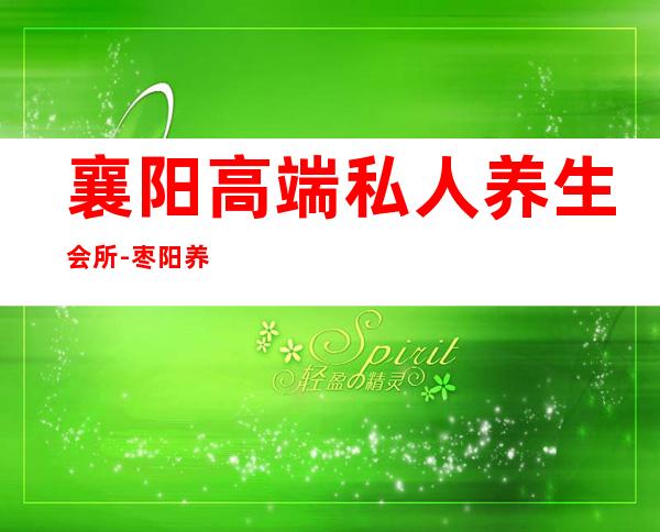 襄阳高端私人养生会所-枣阳养生哪里做得好