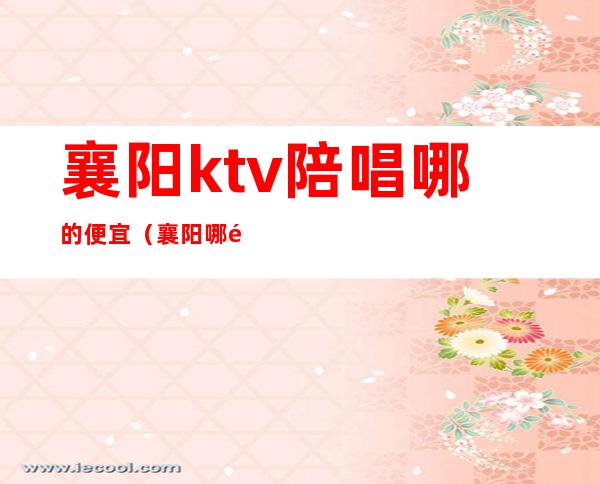襄阳ktv陪唱哪的便宜(襄阳哪里唱歌有陪唱的)