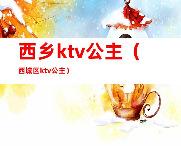 西乡ktv公主(西城区ktv公主)