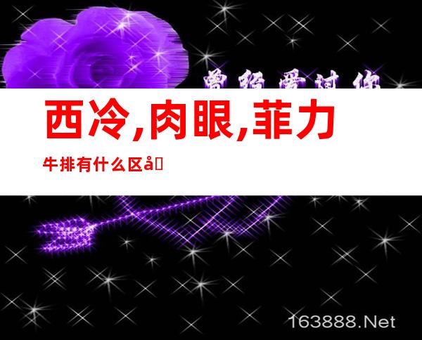 西冷,肉眼,菲力牛排有什么区别?（牛排菲力和西冷肉眼的区别）