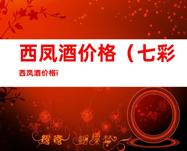 西凤酒价格（七彩西凤酒价格）