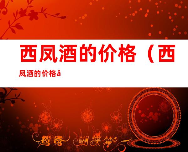 西凤酒的价格(西凤酒的价格多少钱一瓶)