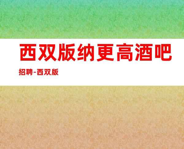 西双版纳更高酒吧招聘-西双版纳哪有商务清吧招聘高薪资服务员