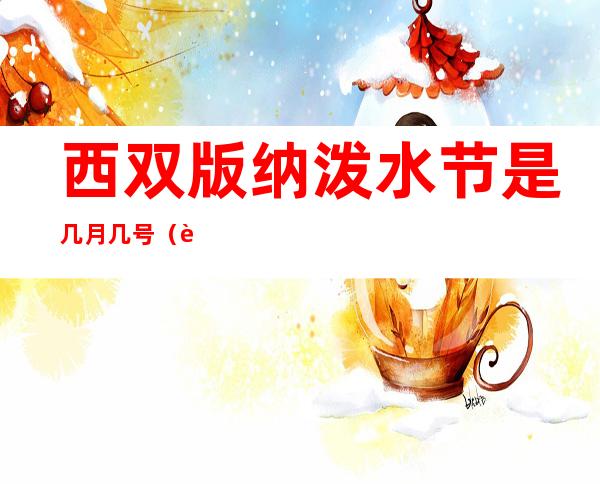 西双版纳泼水节是几月几号（西双版纳泼水节是几月几号2022）