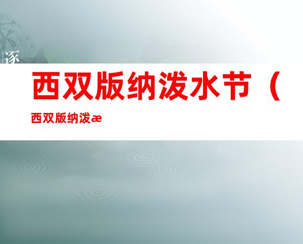 西双版纳泼水节（西双版纳泼水节是哪天）