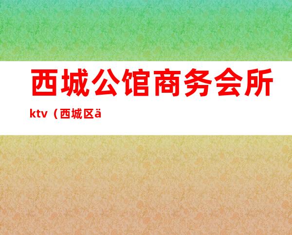 西城公馆商务会所ktv(西城区会所)