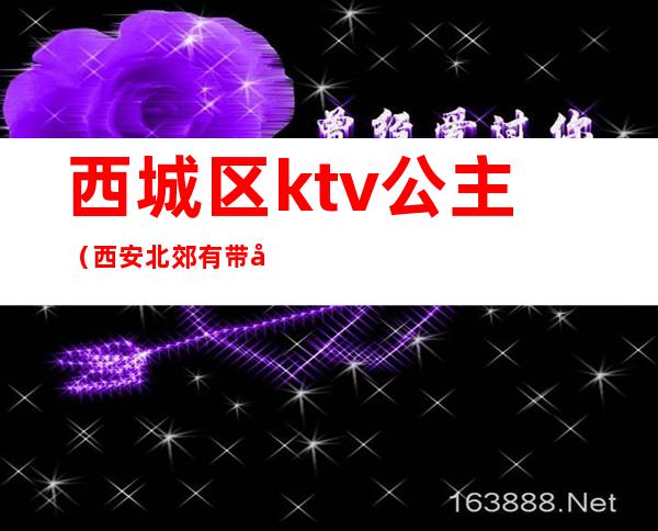 西城区ktv公主(西安北郊有带公主的KTV)