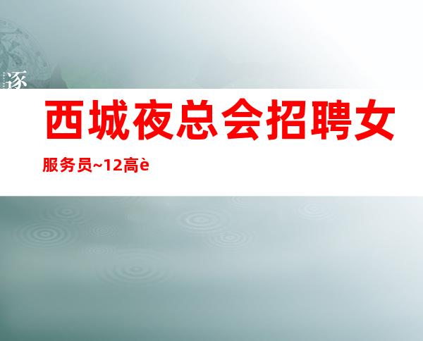 西城夜总会招聘女服务员~12高薪~包接送上班愉快