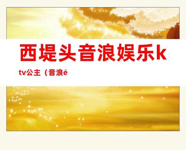 西堤头音浪娱乐ktv公主(音浪音乐会所KTV)
