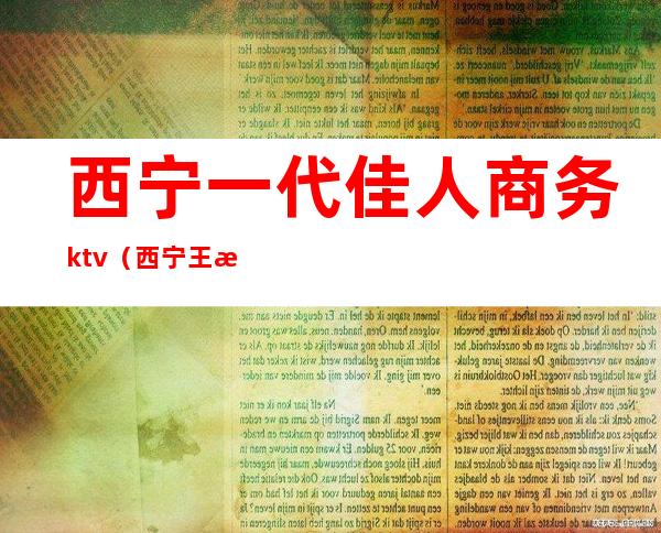 西宁一代佳人商务ktv(西宁王朝一代佳人怎么样)