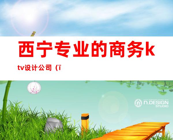 西宁专业的商务ktv设计公司（）