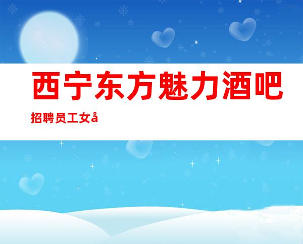 西宁东方魅力酒吧招聘员工女孩经理直招