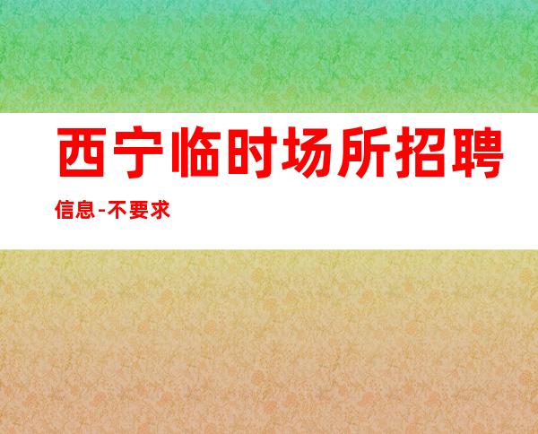 西宁临时场所招聘信息-不要求酒量