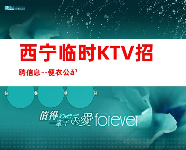 西宁临时KTV招聘信息--便衣公平