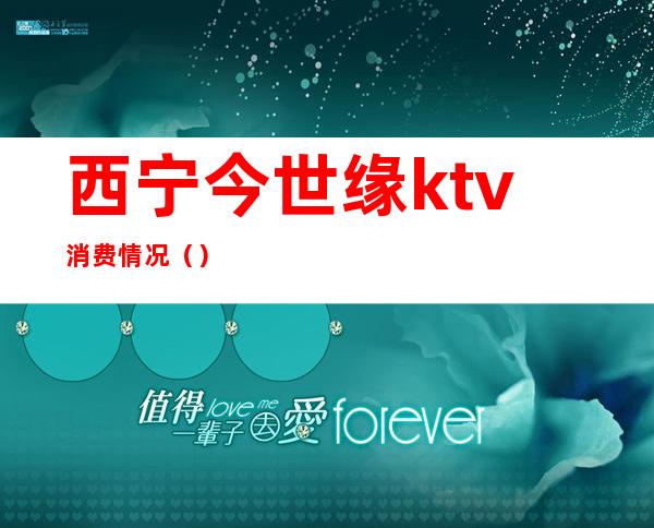 西宁今世缘ktv消费情况（）