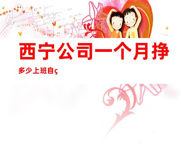 西宁公司一个月挣多少上班自由-无罚款门槛低