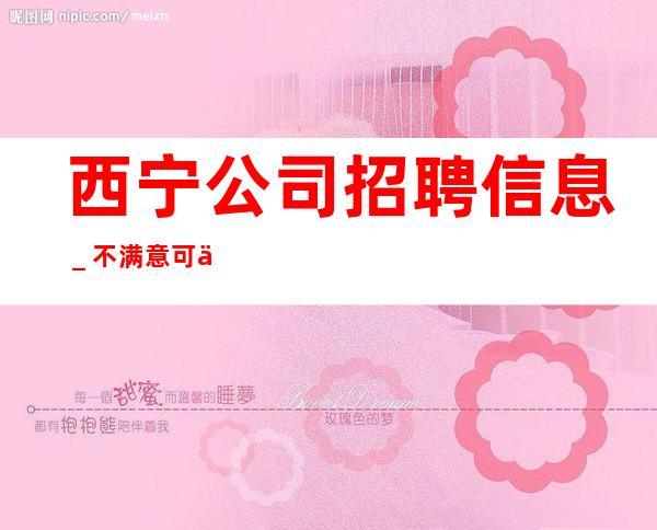 西宁公司招聘信息＿不满意可以随时走