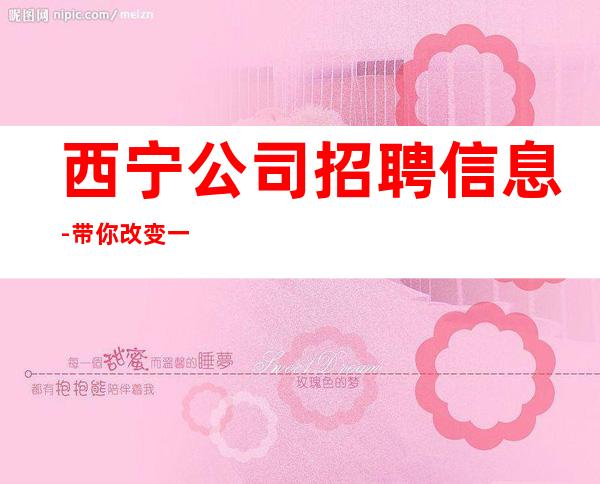 西宁公司招聘信息-带你改变一生